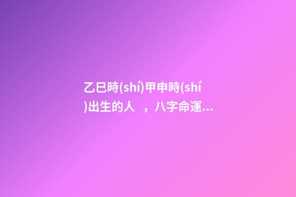 乙巳時(shí)甲申時(shí)出生的人，八字命運(yùn)如何？